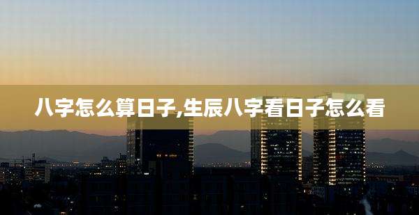 八字怎么算日子,生辰八字看日子怎么看