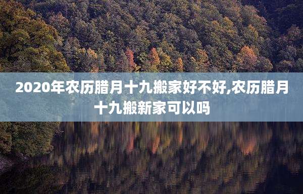 2020年农历腊月十九搬家好不好,农历腊月十九搬新家可以吗