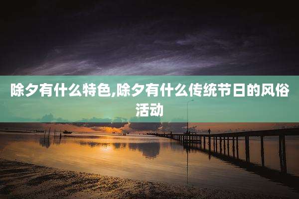 除夕有什么特色,除夕有什么传统节日的风俗活动