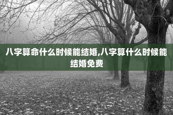 八字算命什么时候能结婚,八字算什么时候能结婚免费