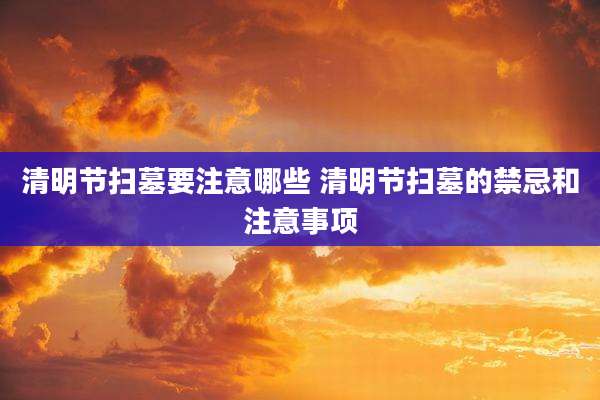 清明节扫墓要注意哪些 清明节扫墓的禁忌和注意事项