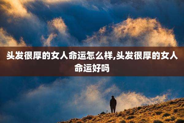头发很厚的女人命运怎么样,头发很厚的女人命运好吗