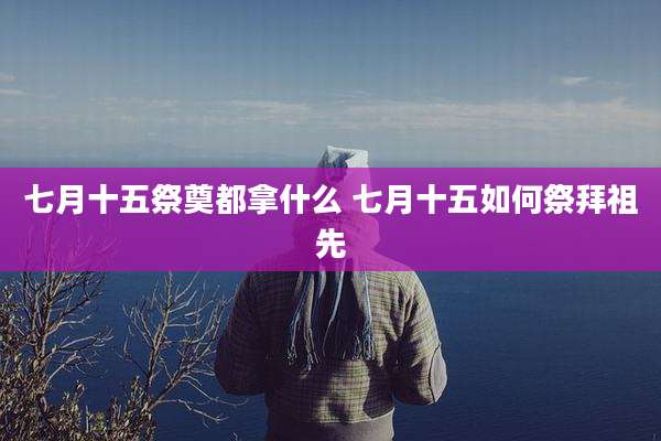 七月十五祭奠都拿什么 七月十五如何祭拜祖先