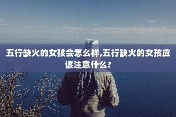 五行缺火的女孩会怎么样,五行缺火的女孩应该注意什么?