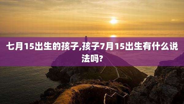 七月15出生的孩子,孩子7月15出生有什么说法吗?