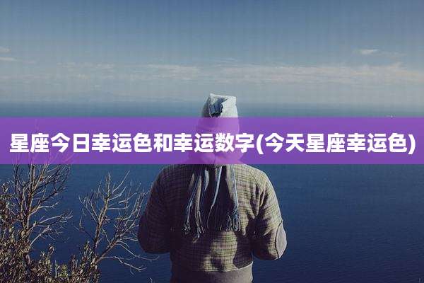 星座今日幸运色和幸运数字(今天星座幸运色)