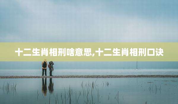 十二生肖相刑啥意思,十二生肖相刑口诀