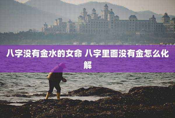 八字没有金水的女命 八字里面没有金怎么化解
