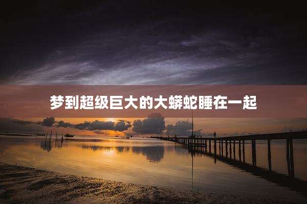 梦到超级巨大的大蟒蛇睡在一起