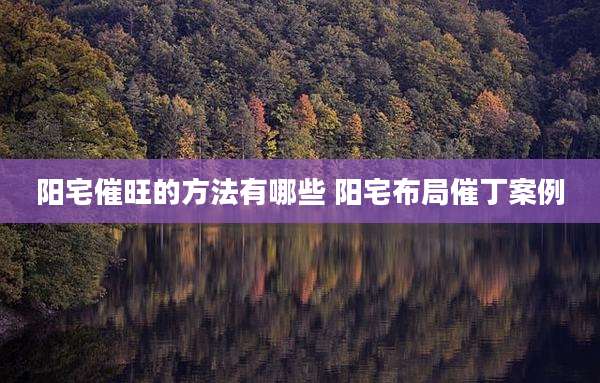 阳宅催旺的方法有哪些 阳宅布局催丁案例