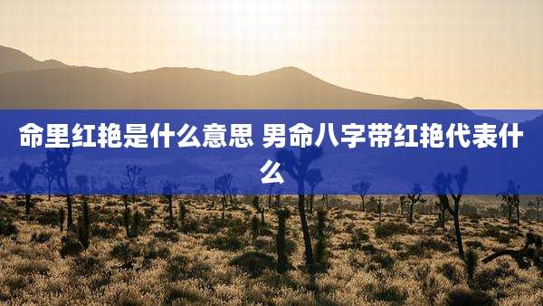 命里红艳是什么意思 男命八字带红艳代表什么
