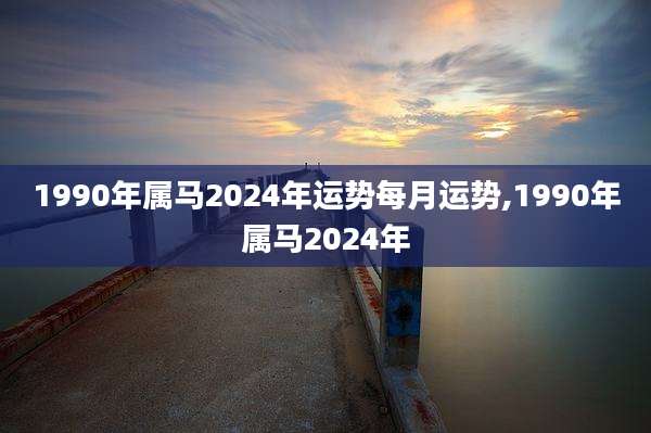 1990年属马2024年运势每月运势,1990年属马2024年