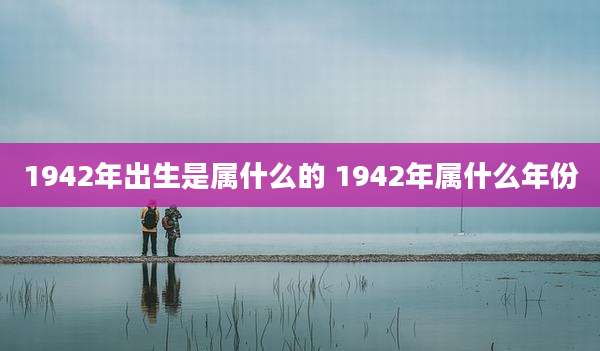 1942年出生是属什么的 1942年属什么年份