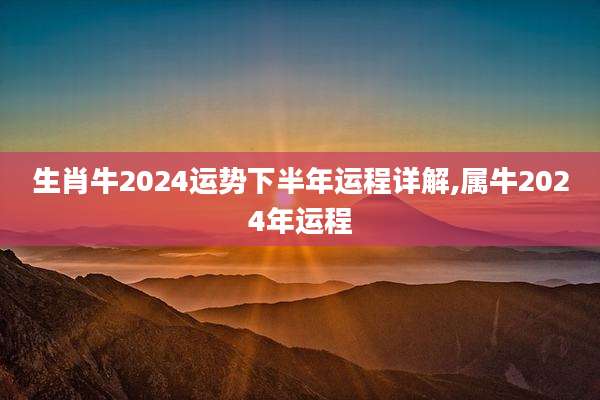 生肖牛2024运势下半年运程详解,属牛2024年运程