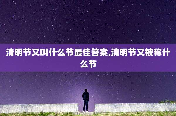 清明节又叫什么节最佳答案,清明节又被称什么节