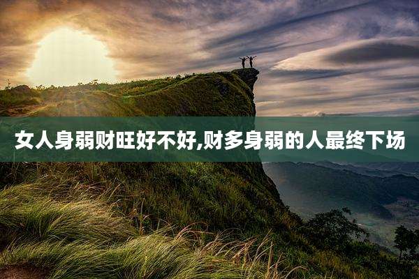 女人身弱财旺好不好,财多身弱的人最终下场