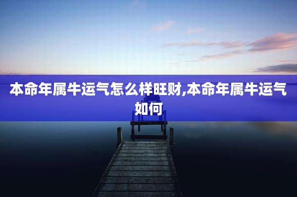 本命年属牛运气怎么样旺财,本命年属牛运气如何