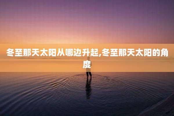 冬至那天太阳从哪边升起,冬至那天太阳的角度