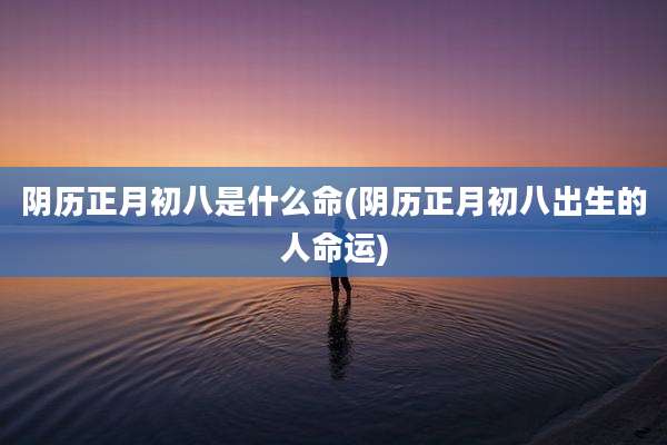 阴历正月初八是什么命(阴历正月初八出生的人命运)