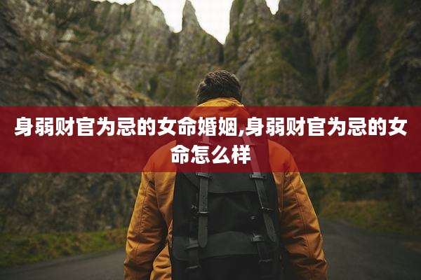 身弱财官为忌的女命婚姻,身弱财官为忌的女命怎么样