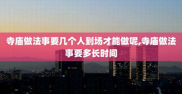 寺庙做法事要几个人到场才能做呢,寺庙做法事要多长时间