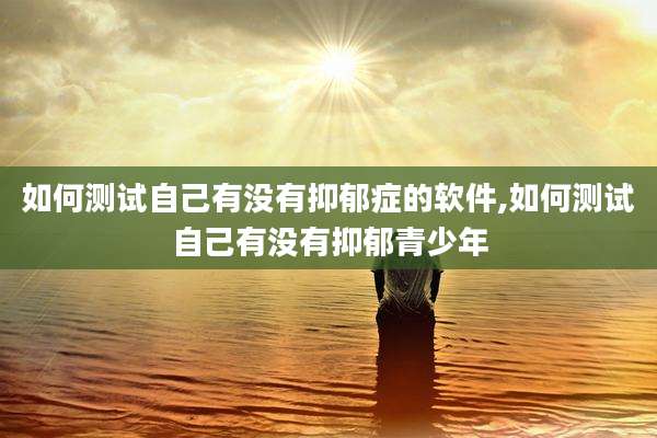 如何测试自己有没有抑郁症的软件,如何测试自己有没有抑郁青少年