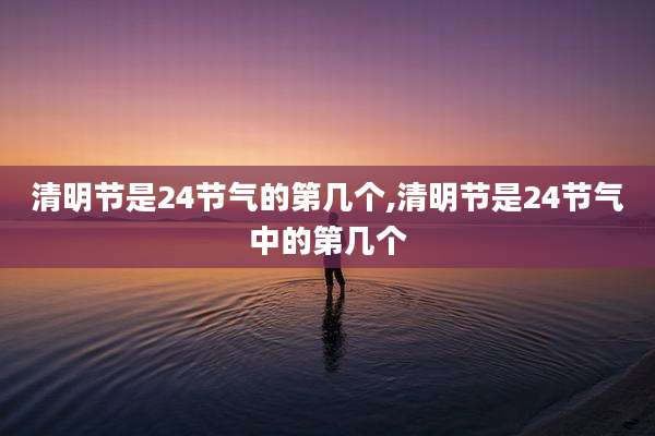 清明节是24节气的第几个,清明节是24节气中的第几个