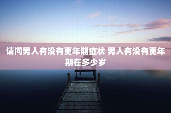 请问男人有没有更年期症状 男人有没有更年期在多少岁