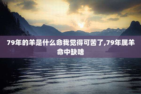79年的羊是什么命我觉得可苦了,79年属羊命中缺啥