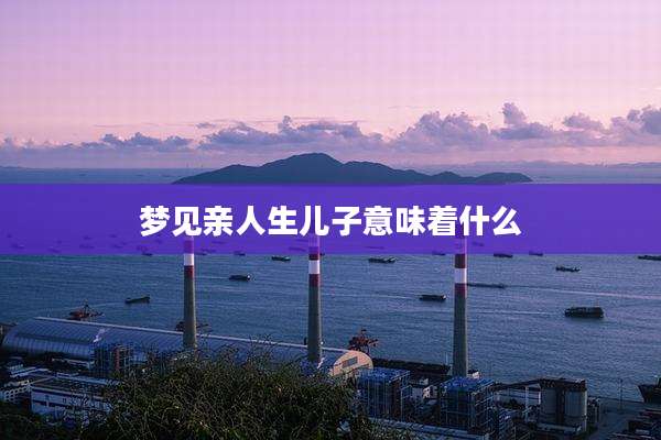 梦见亲人生儿子意味着什么