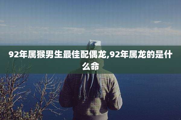 92年属猴男生最佳配偶龙,92年属龙的是什么命