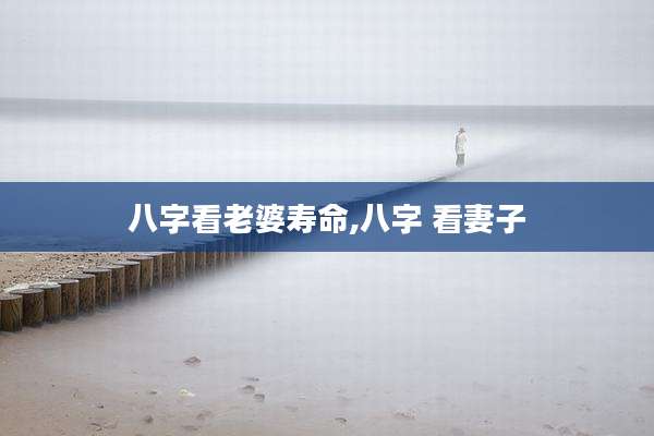 八字看老婆寿命,八字 看妻子