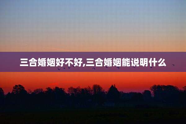 三合婚姻好不好,三合婚姻能说明什么