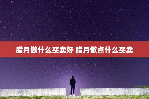 腊月做什么买卖好 腊月做点什么买卖