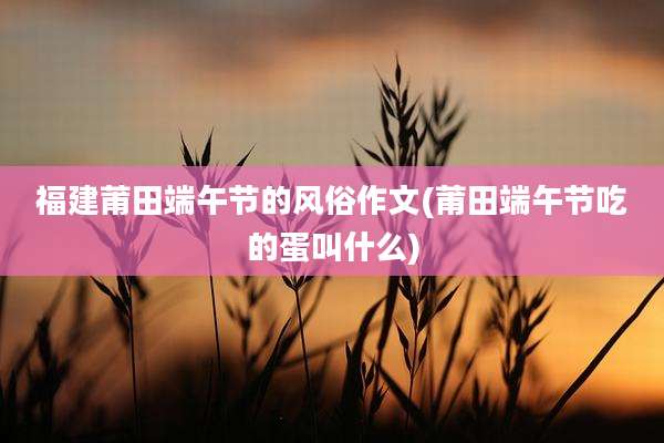 福建莆田端午节的风俗作文(莆田端午节吃的蛋叫什么)