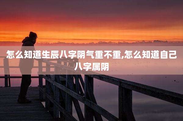 怎么知道生辰八字阴气重不重,怎么知道自己八字属阴