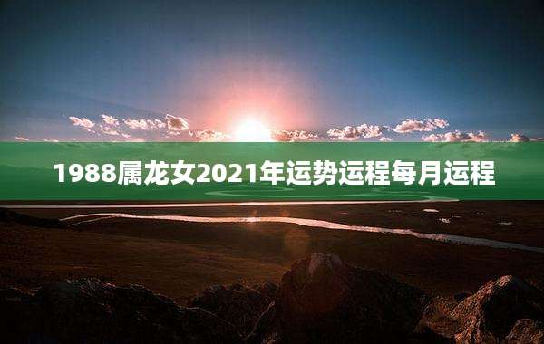 1988属龙女2021年运势运程每月运程