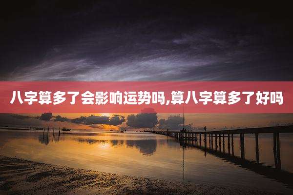 八字算多了会影响运势吗,算八字算多了好吗