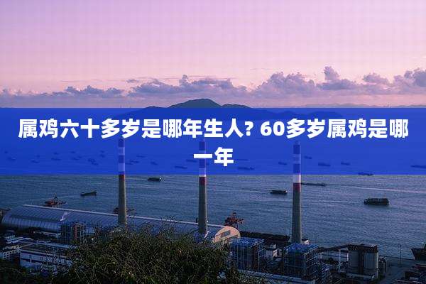 属鸡六十多岁是哪年生人? 60多岁属鸡是哪一年