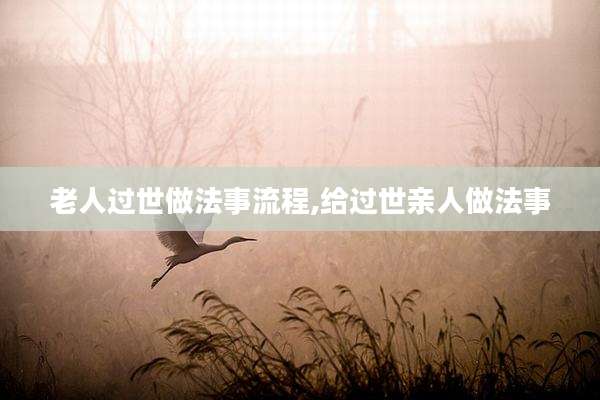 老人过世做法事流程,给过世亲人做法事