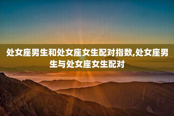 处女座男生和处女座女生配对指数,处女座男生与处女座女生配对
