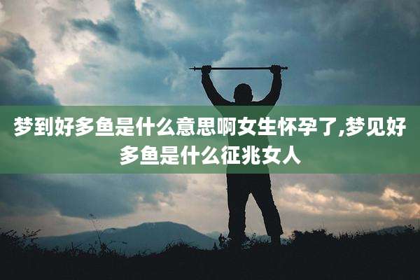 梦到好多鱼是什么意思啊女生怀孕了,梦见好多鱼是什么征兆女人