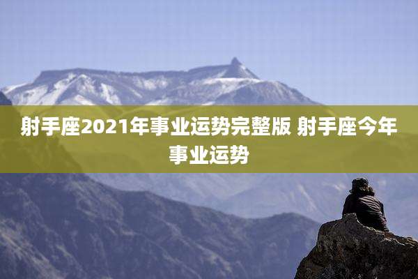 射手座2021年事业运势完整版 射手座今年事业运势