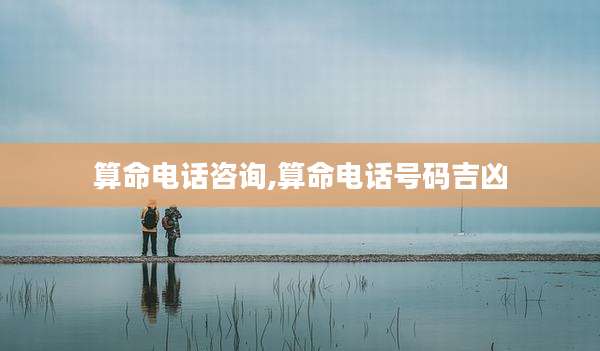 算命电话咨询,算命电话号码吉凶