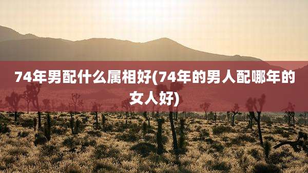 74年男配什么属相好(74年的男人配哪年的女人好)