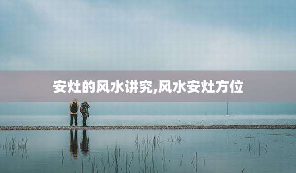 安灶的风水讲究,风水安灶方位