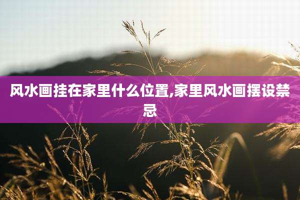 风水画挂在家里什么位置,家里风水画摆设禁忌