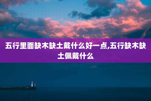 五行里面缺木缺土戴什么好一点,五行缺木缺土佩戴什么