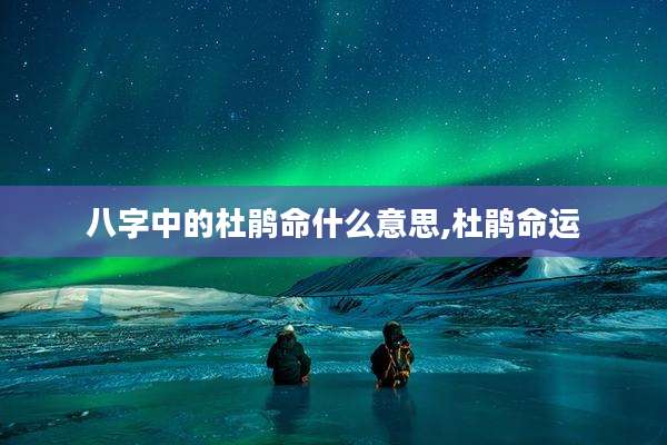 八字中的杜鹃命什么意思,杜鹃命运