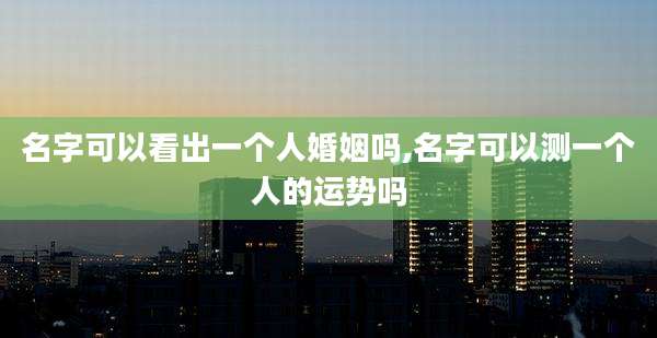 名字可以看出一个人婚姻吗,名字可以测一个人的运势吗